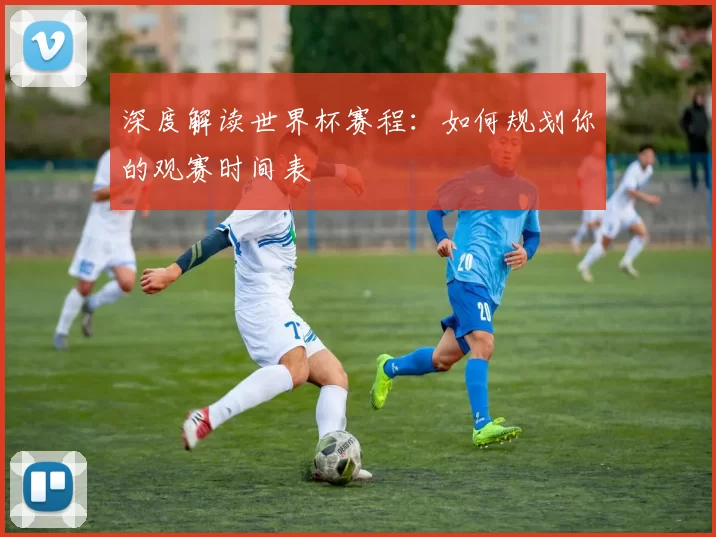 深度解读世界杯赛程:如何规划你的观赛时间表
