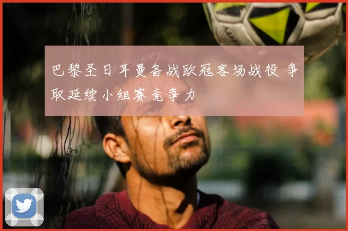 巴黎圣日耳曼备战欧冠客场战役 争取延续小组赛竞争力