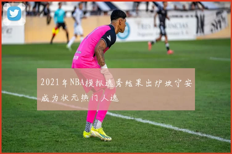 2021年NBA模拟选秀结果出炉坎宁安成为状元热门人选
