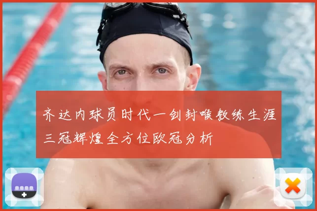 齐达内球员时代一剑封喉教练生涯三冠辉煌全方位欧冠分析