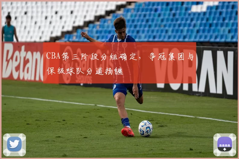 CBA第三阶段分组确定,争冠集团与保级球队分道扬镳
