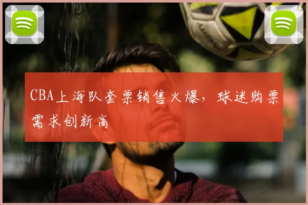 CBA上海队套票销售火爆，球迷购票需求创新高