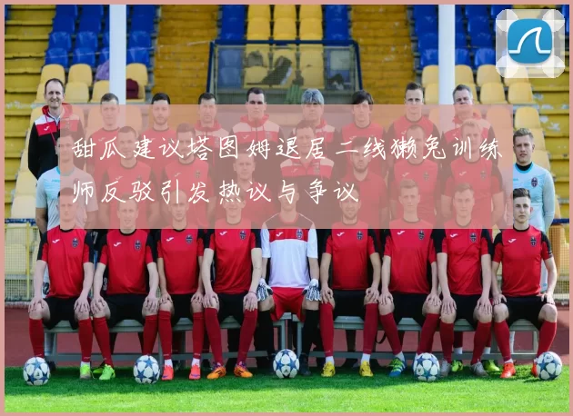 甜瓜建议塔图姆退居二线獭兔训练师反驳引发热议与争议