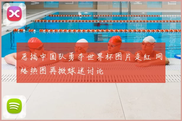 恶搞中国队勇夺世界杯图片走红 网络热图再掀球迷讨论