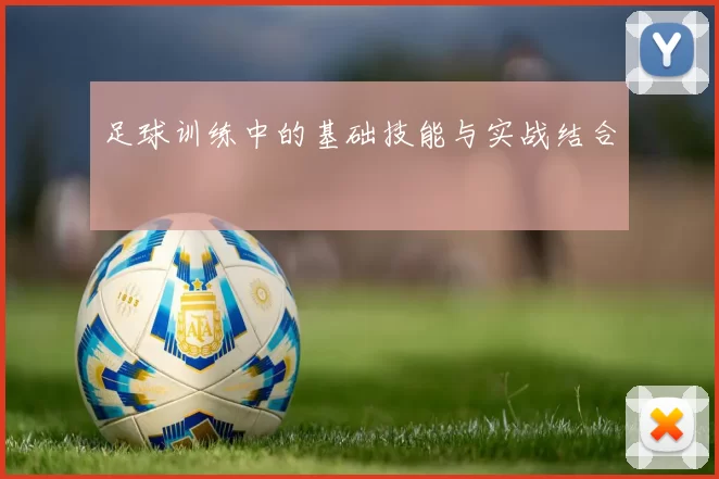 足球训练中的基础技能与实战结合