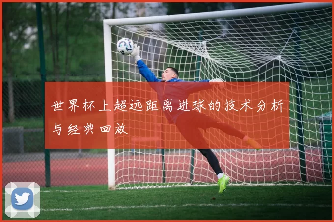 世界杯上超远距离进球的技术分析与经典回放
