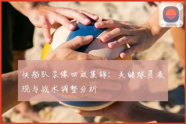 快船队录像回放集锦：关键球员表现与战术调整分析