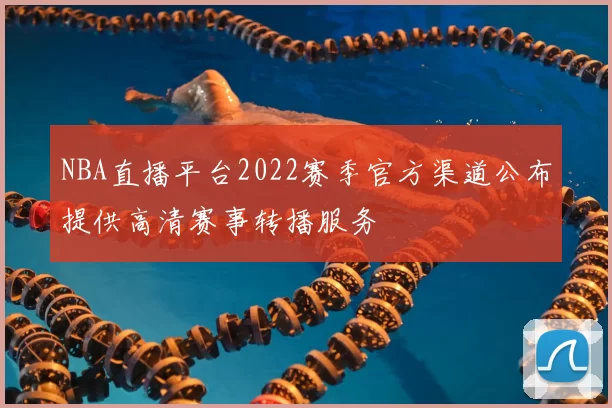NBA直播平台2022赛季官方渠道公布提供高清赛事转播服务