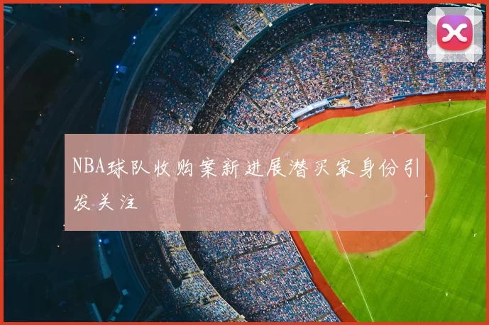 NBA球队收购案新进展潜买家身份引发关注