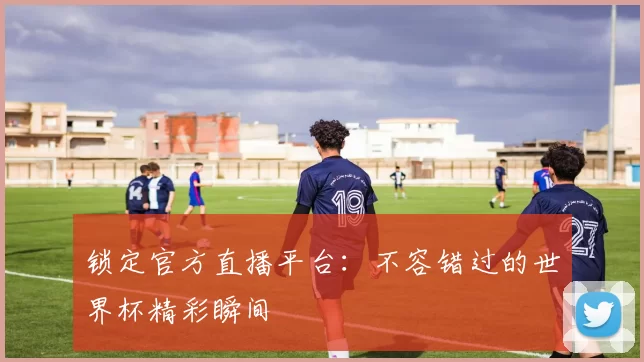 锁定官方直播平台：不容错过的世界杯精彩瞬间