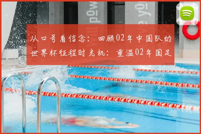 从口号看信念:回顾02年中国队的世界杯征程时光机:重温02年国足的世界杯口号与全民记忆