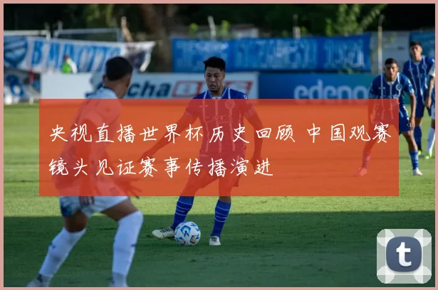 央视直播世界杯历史回顾 中国观赛镜头见证赛事传播演进