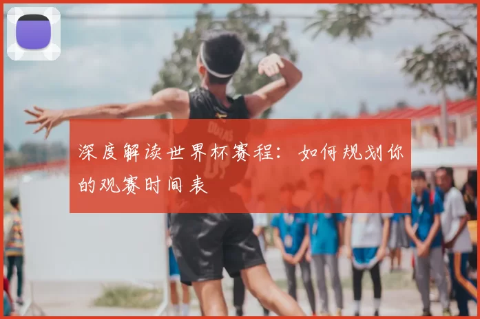 深度解读世界杯赛程：如何规划你的观赛时间表