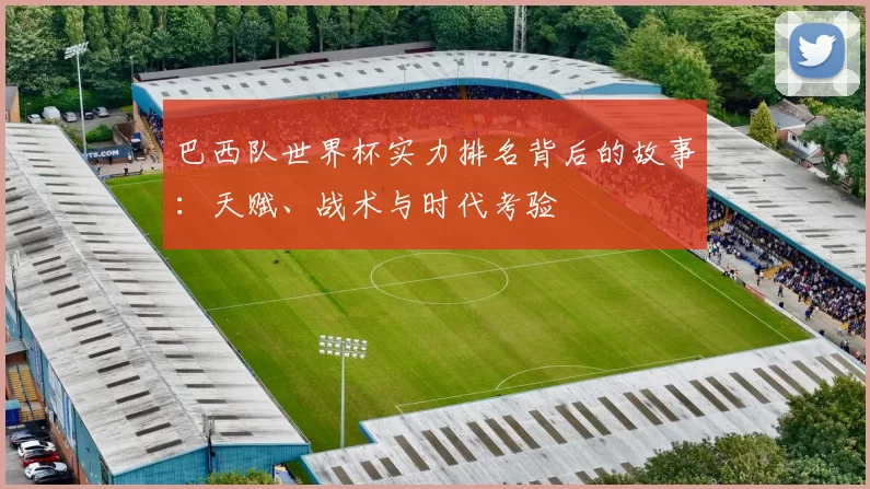 巴西队世界杯实力排名背后的故事：天赋、战术与时代考验