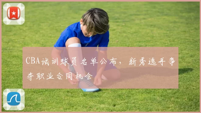 CBA试训球员名单公布，新秀选手争夺职业合同机会