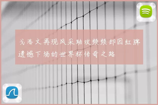 戈洛文再现风采助攻频频却因红牌遗憾下场的世界杯传奇之路