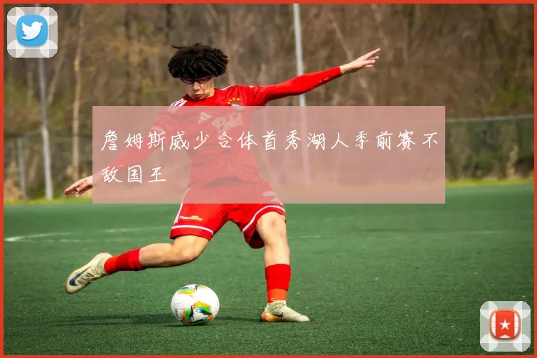 詹姆斯威少合体首秀湖人季前赛不敌国王