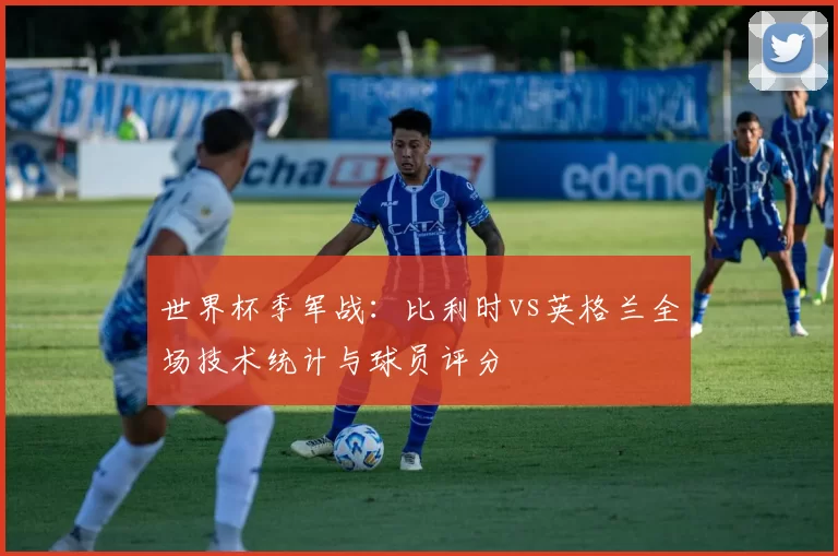 世界杯季军战：比利时vs英格兰全场技术统计与球员评分