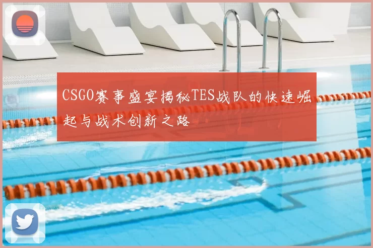 CSGO赛事盛宴揭秘TES战队的快速崛起与战术创新之路