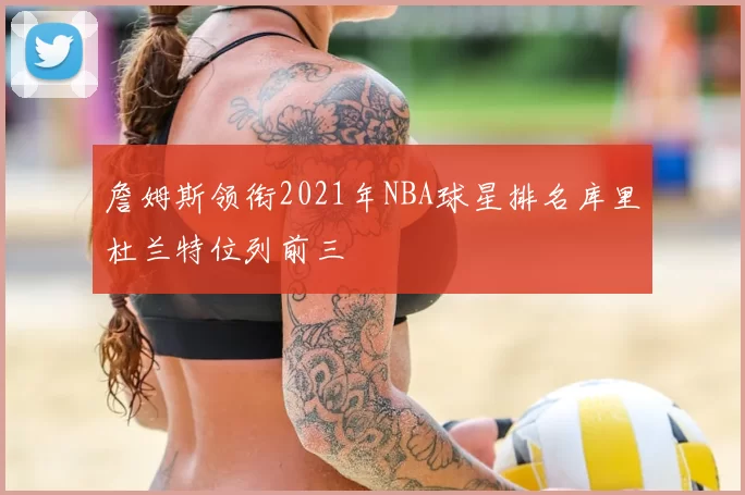 詹姆斯领衔2021年NBA球星排名库里杜兰特位列前三
