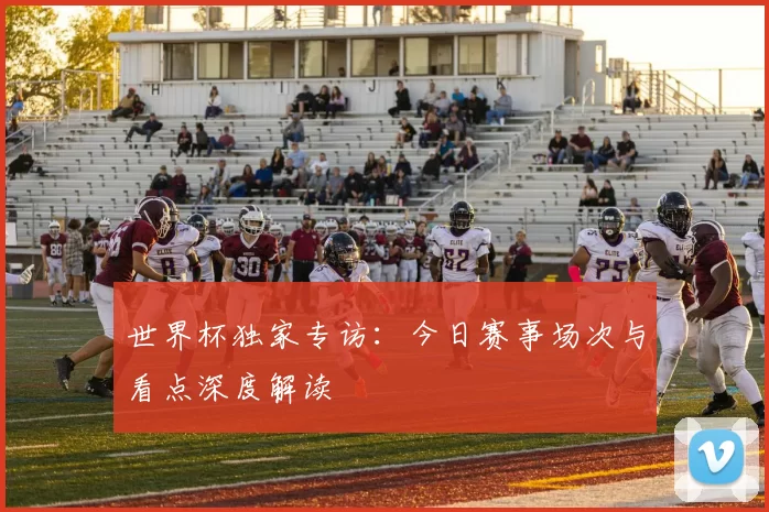 世界杯独家专访：今日赛事场次与看点深度解读