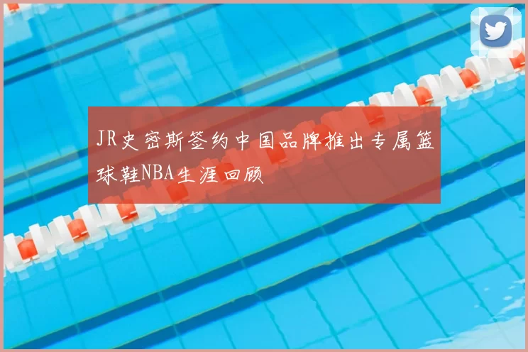 JR史密斯签约中国品牌推出专属篮球鞋NBA生涯回顾