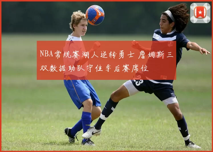 NBA常规赛湖人逆转勇士 詹姆斯三双数据助队守住季后赛席位