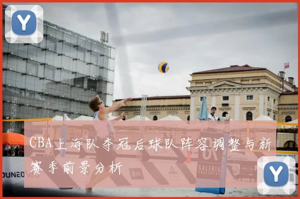 CBA上海队夺冠后球队阵容调整与新赛季前景分析
