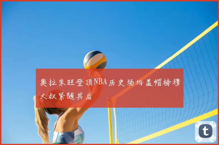奥拉朱旺登顶NBA历史场均盖帽榜穆大叔紧随其后