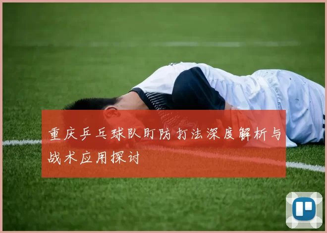 重庆乒乓球队盯防打法深度解析与战术应用探讨