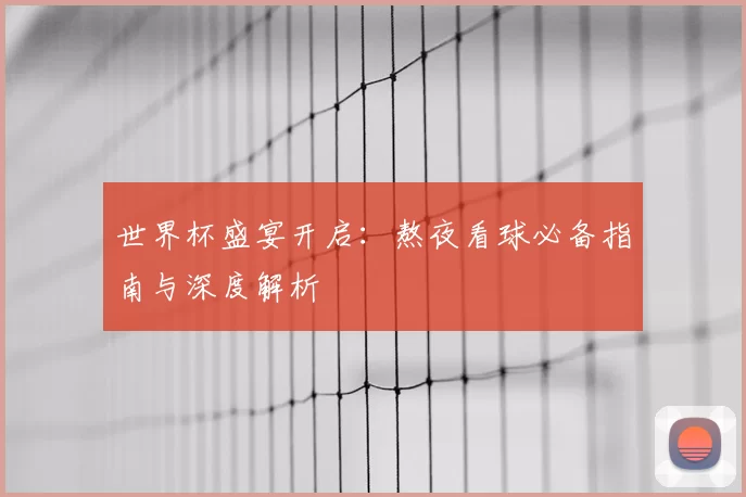 世界杯盛宴开启：熬夜看球必备指南与深度解析