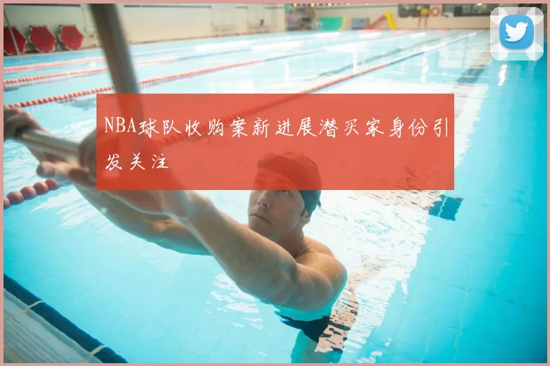 NBA球队收购案新进展潜买家身份引发关注