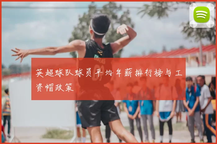 英超球队球员平均年薪排行榜与工资帽政策