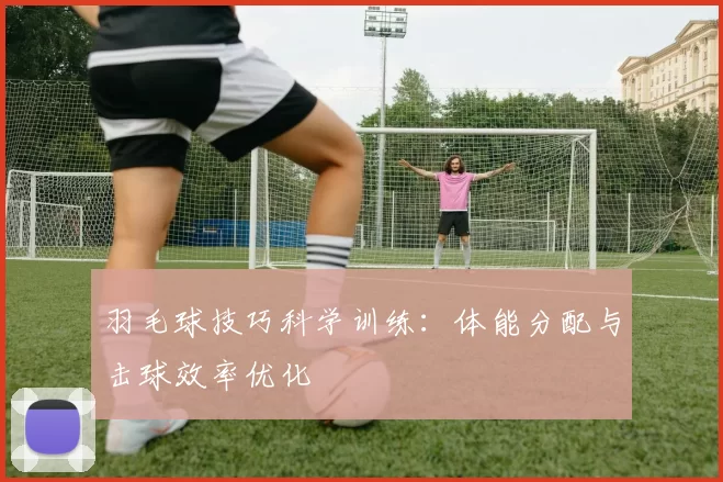 羽毛球技巧科学训练：体能分配与击球效率优化