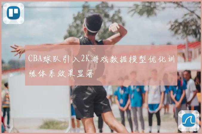 CBA球队引入2K游戏数据模型优化训练体系效果显著