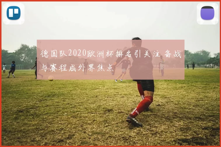 德国队2020欧洲杯排名引关注 备战与赛程成外界焦点