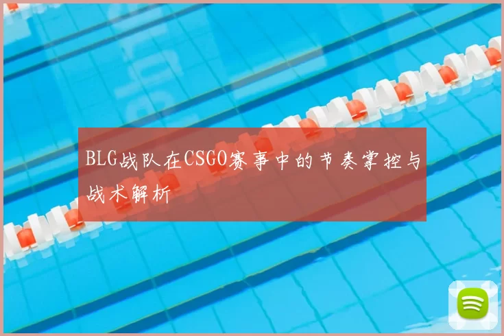 BLG战队在CSGO赛事中的节奏掌控与战术解析