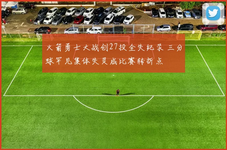 火箭勇士大战创27投全失纪录 三分球罕见集体失灵成比赛转折点