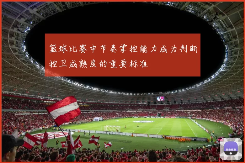 篮球比赛中节奏掌控能力成为判断控卫成熟度的重要标准