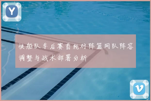 快船队季后赛首轮对阵篮网队阵容调整与战术部署分析