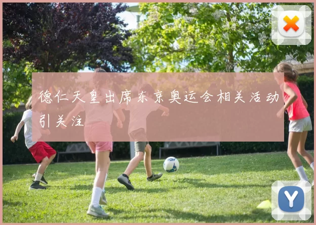 德仁天皇出席东京奥运会相关活动引关注