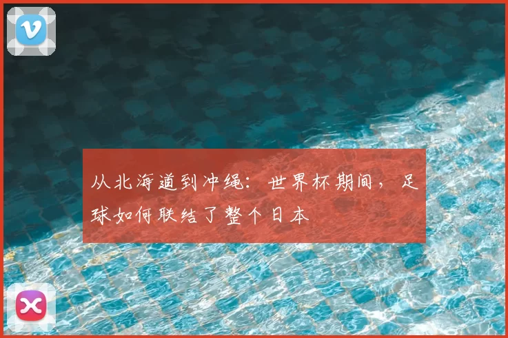 从北海道到冲绳：世界杯期间，足球如何联结了整个日本