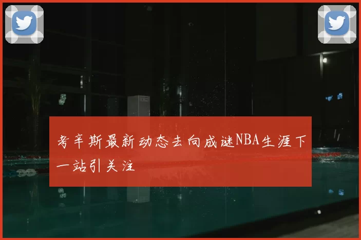 考辛斯最新动态去向成谜NBA生涯下一站引关注