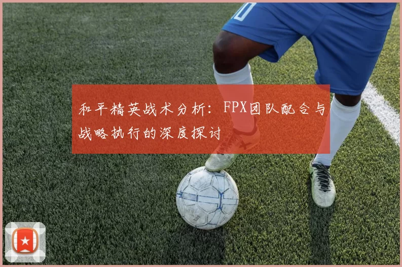 和平精英战术分析：FPX团队配合与战略执行的深度探讨