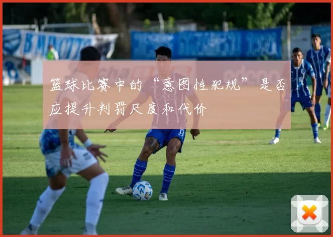 篮球比赛中的“意图性犯规”是否应提升判罚尺度和代价