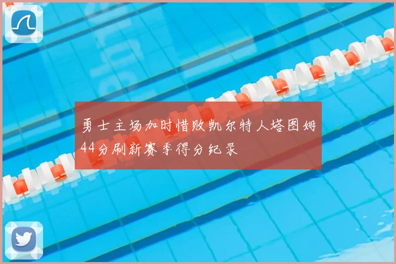 勇士主场加时惜败凯尔特人塔图姆44分刷新赛季得分纪录