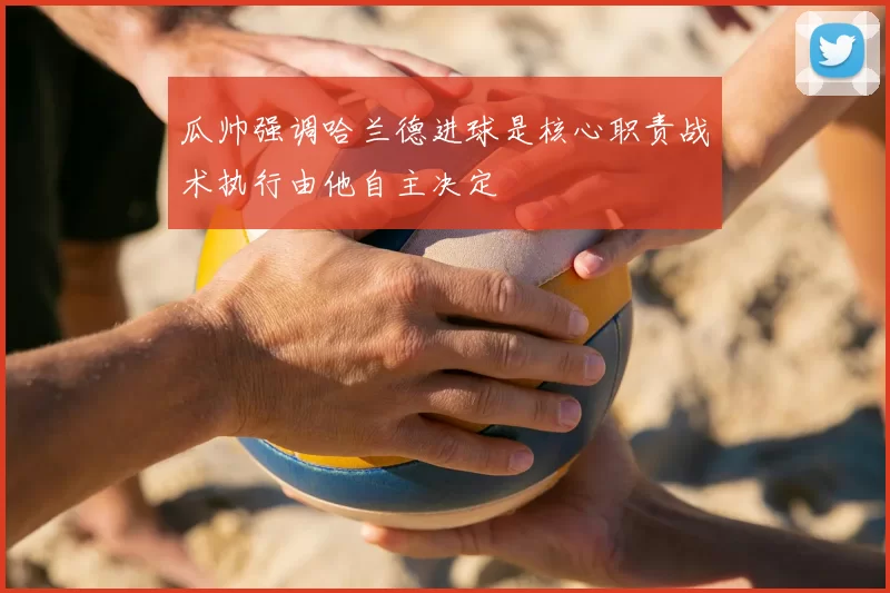 瓜帅强调哈兰德进球是核心职责战术执行由他自主决定