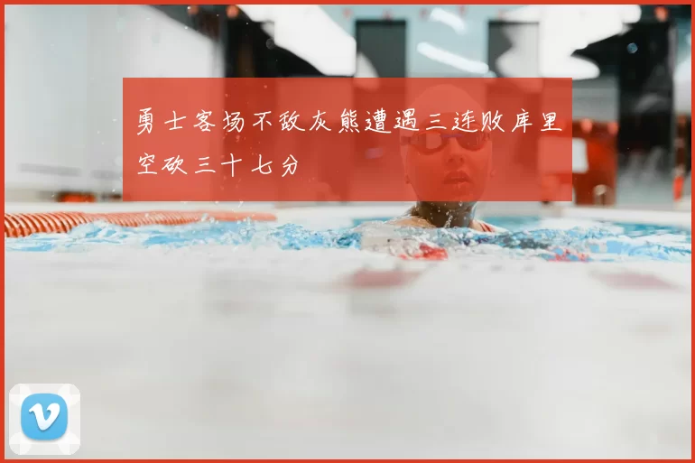勇士客场不敌灰熊遭遇三连败库里空砍三十七分