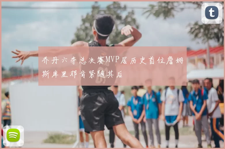 乔丹六夺总决赛MVP居历史首位詹姆斯库里邓肯紧随其后