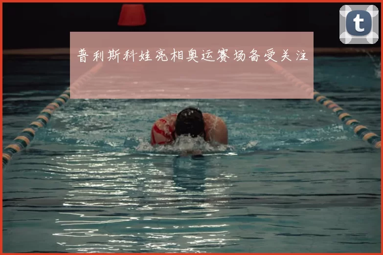 普利斯科娃亮相奥运赛场备受关注
